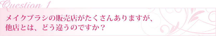 メイクブラシの販売店がたくさんありますが、他店とは、どう違うのですか？