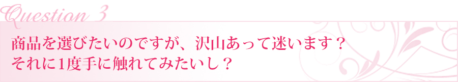 商品を選びたいのですが、沢山あって迷います？それに1度手に触れてみたいし？