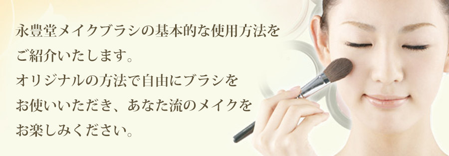 永豊堂メイクブラシの基本的な使用方法をご紹介いたします。オリジナルの方法で自由にブラシをお使いいただき、あなた流のメイクをお楽しみください。